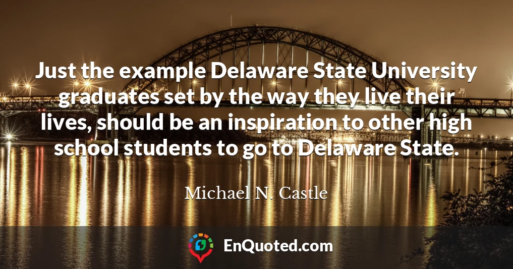 Just the example Delaware State University graduates set by the way they live their lives, should be an inspiration to other high school students to go to Delaware State.