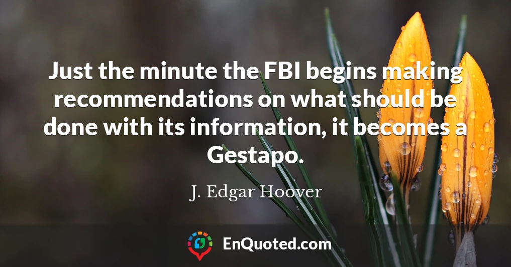 Just the minute the FBI begins making recommendations on what should be done with its information, it becomes a Gestapo.