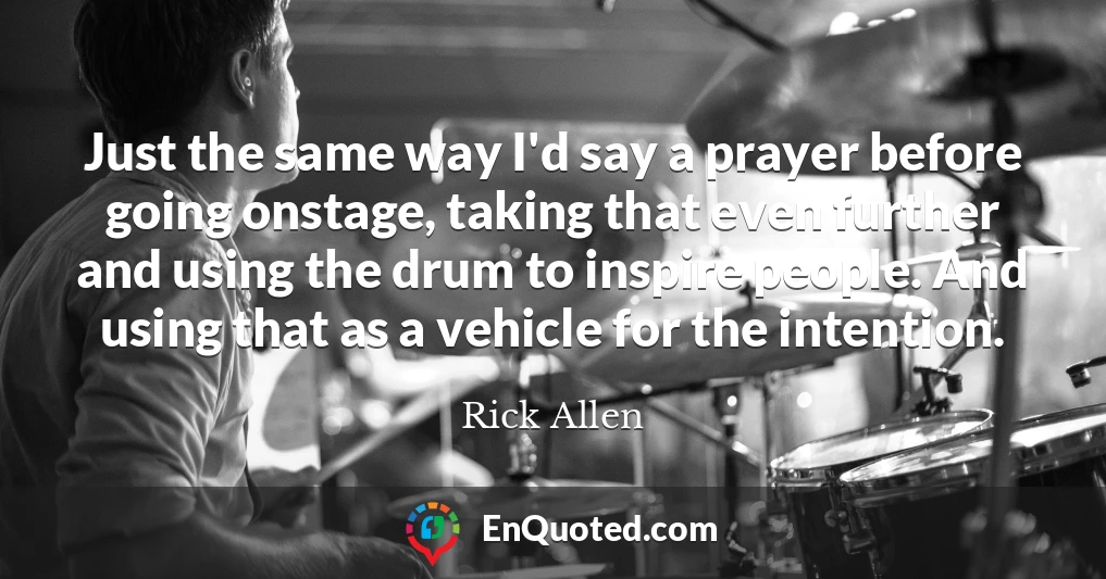 Just the same way I'd say a prayer before going onstage, taking that even further and using the drum to inspire people. And using that as a vehicle for the intention.