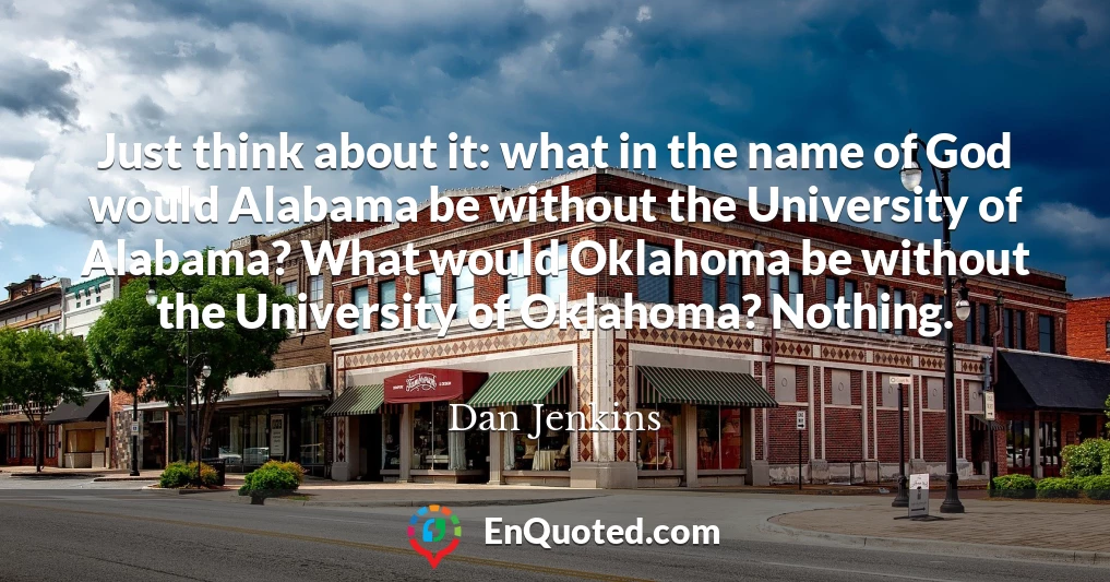 Just think about it: what in the name of God would Alabama be without the University of Alabama? What would Oklahoma be without the University of Oklahoma? Nothing.