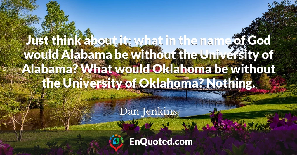 Just think about it: what in the name of God would Alabama be without the University of Alabama? What would Oklahoma be without the University of Oklahoma? Nothing.