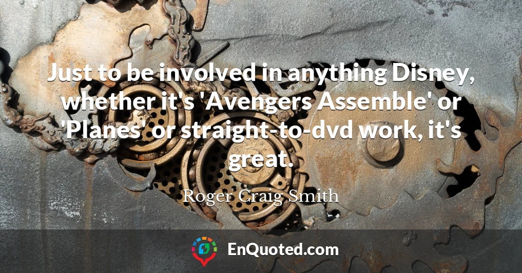 Just to be involved in anything Disney, whether it's 'Avengers Assemble' or 'Planes' or straight-to-dvd work, it's great.