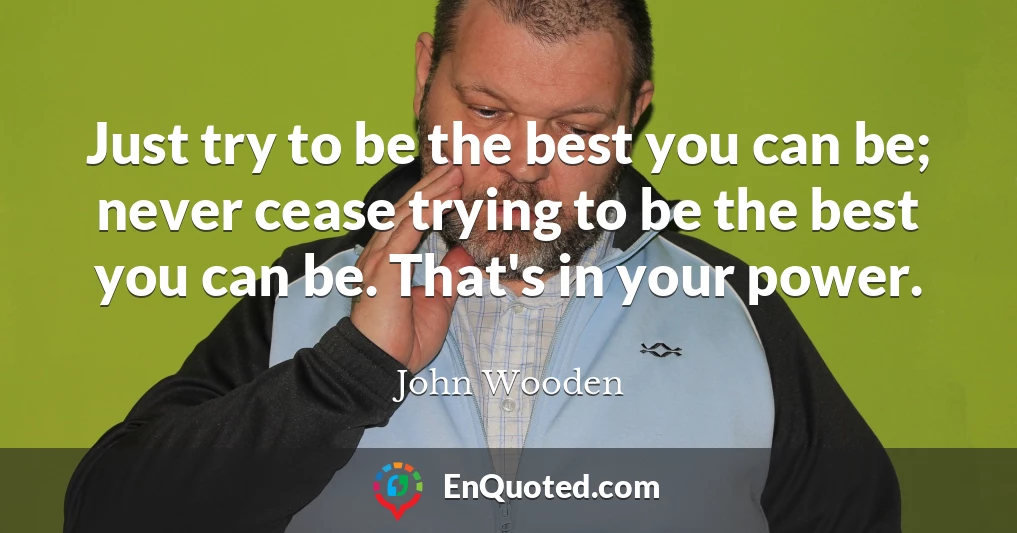 Just try to be the best you can be; never cease trying to be the best you can be. That's in your power.