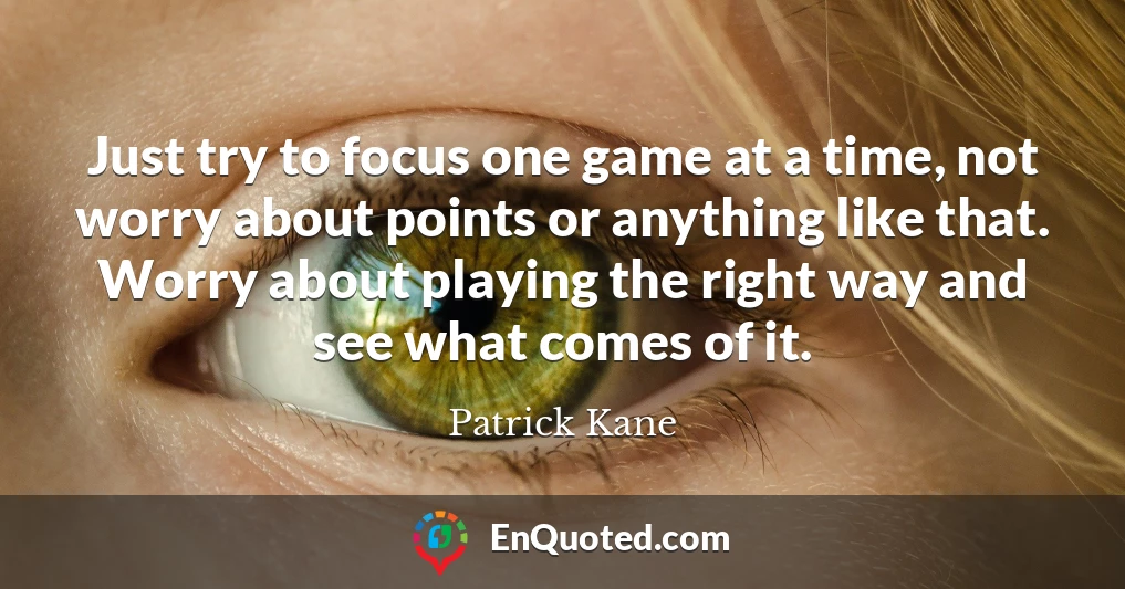 Just try to focus one game at a time, not worry about points or anything like that. Worry about playing the right way and see what comes of it.