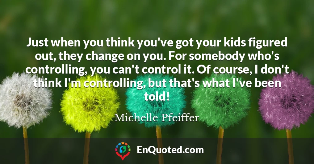 Just when you think you've got your kids figured out, they change on you. For somebody who's controlling, you can't control it. Of course, I don't think I'm controlling, but that's what I've been told!