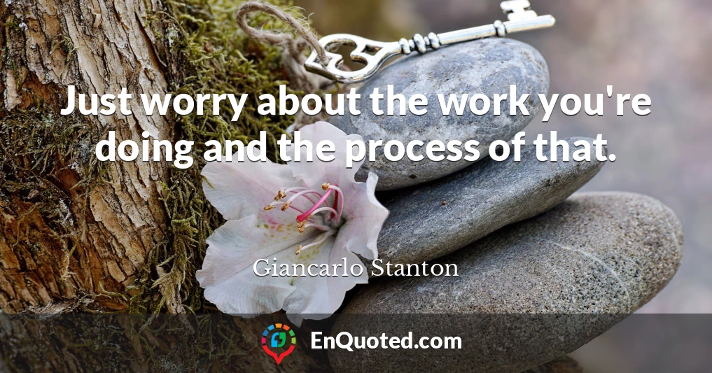 Just worry about the work you're doing and the process of that.