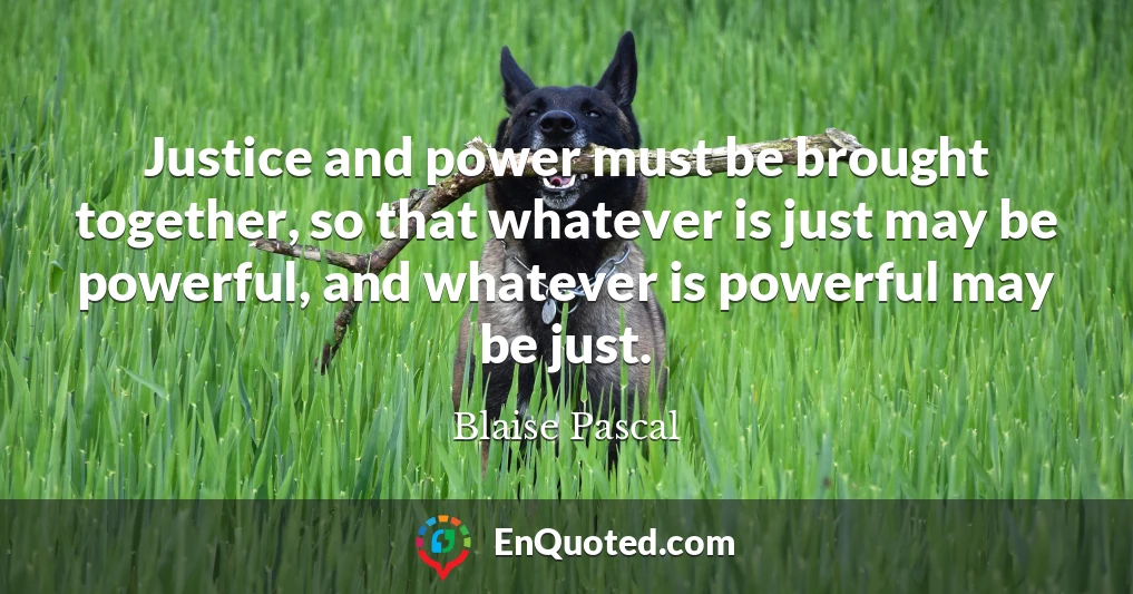 Justice and power must be brought together, so that whatever is just may be powerful, and whatever is powerful may be just.