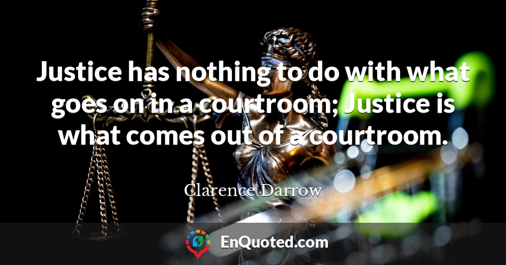 Justice has nothing to do with what goes on in a courtroom; Justice is what comes out of a courtroom.