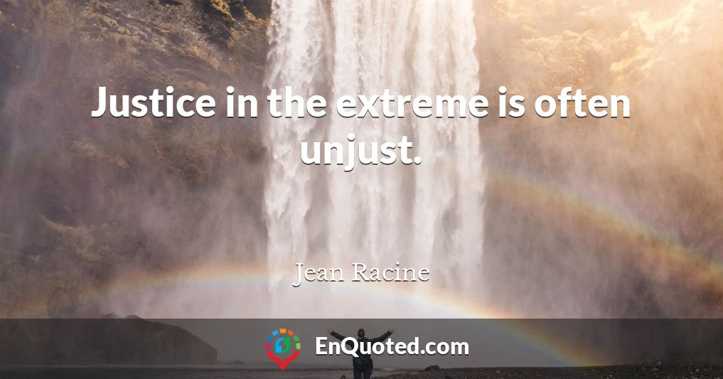 Justice in the extreme is often unjust.