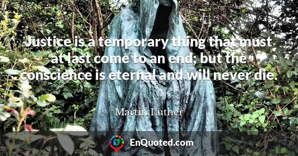 Justice is a temporary thing that must at last come to an end; but the conscience is eternal and will never die.