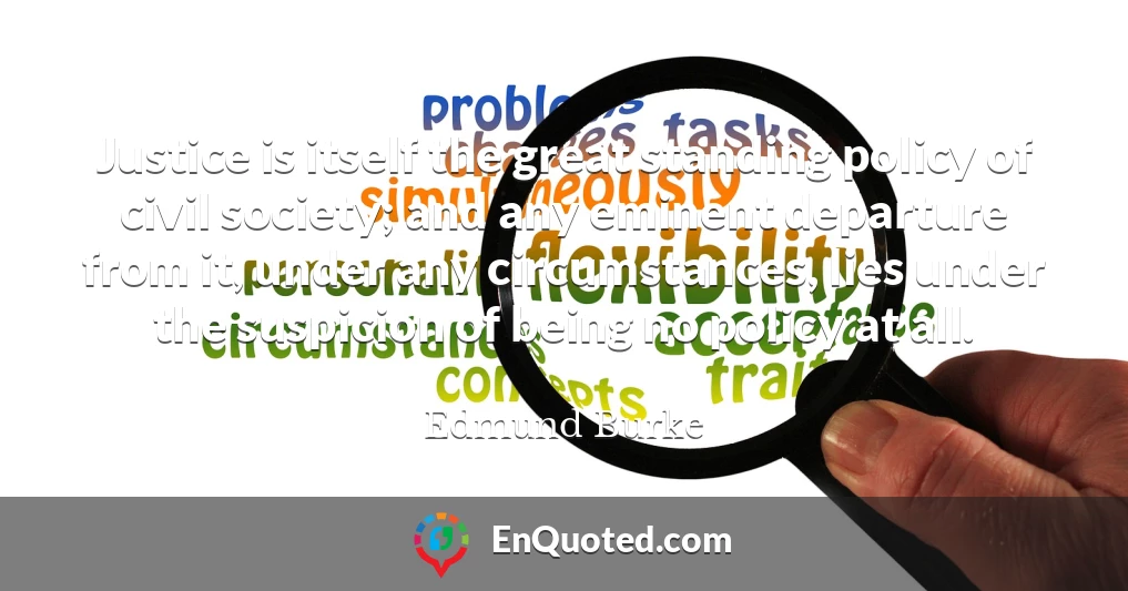 Justice is itself the great standing policy of civil society; and any eminent departure from it, under any circumstances, lies under the suspicion of being no policy at all.