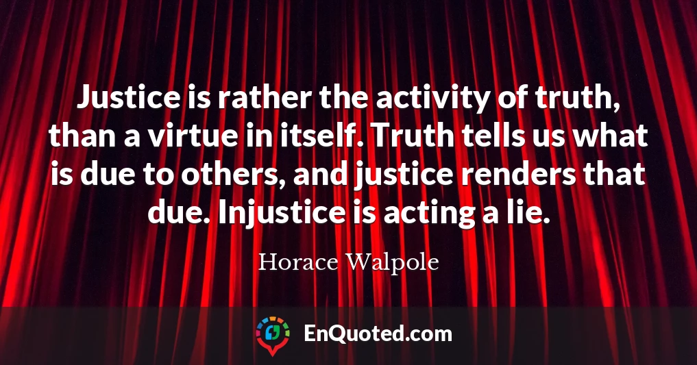 Justice is rather the activity of truth, than a virtue in itself. Truth tells us what is due to others, and justice renders that due. Injustice is acting a lie.