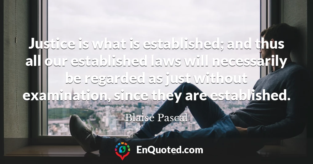 Justice is what is established; and thus all our established laws will necessarily be regarded as just without examination, since they are established.