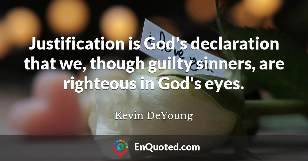 Justification is God's declaration that we, though guilty sinners, are righteous in God's eyes.