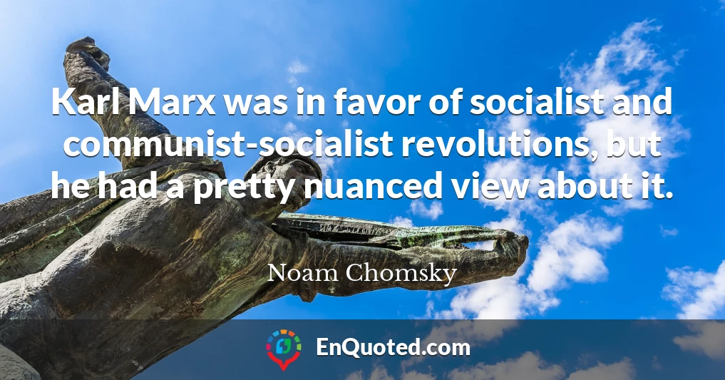 Karl Marx was in favor of socialist and communist-socialist revolutions, but he had a pretty nuanced view about it.