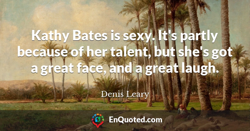 Kathy Bates is sexy. It's partly because of her talent, but she's got a great face, and a great laugh.