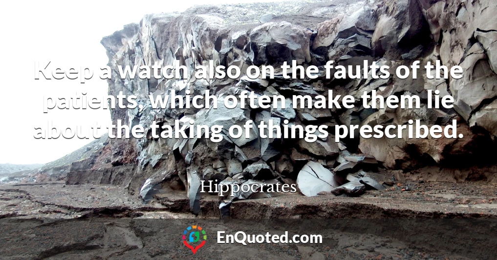 Keep a watch also on the faults of the patients, which often make them lie about the taking of things prescribed.