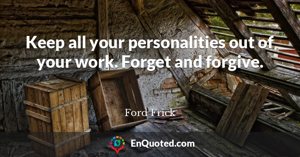 Keep all your personalities out of your work. Forget and forgive.