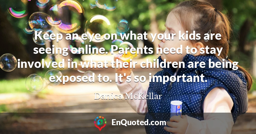 Keep an eye on what your kids are seeing online. Parents need to stay involved in what their children are being exposed to. It's so important.