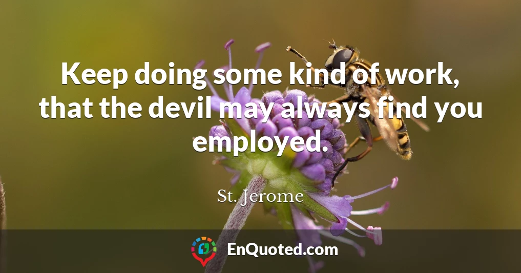 Keep doing some kind of work, that the devil may always find you employed.