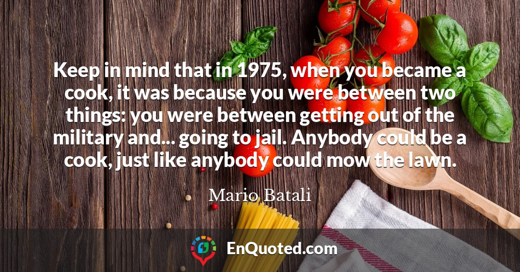 Keep in mind that in 1975, when you became a cook, it was because you were between two things: you were between getting out of the military and... going to jail. Anybody could be a cook, just like anybody could mow the lawn.