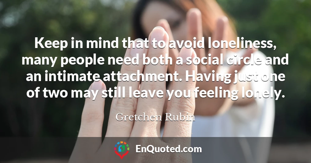 Keep in mind that to avoid loneliness, many people need both a social circle and an intimate attachment. Having just one of two may still leave you feeling lonely.