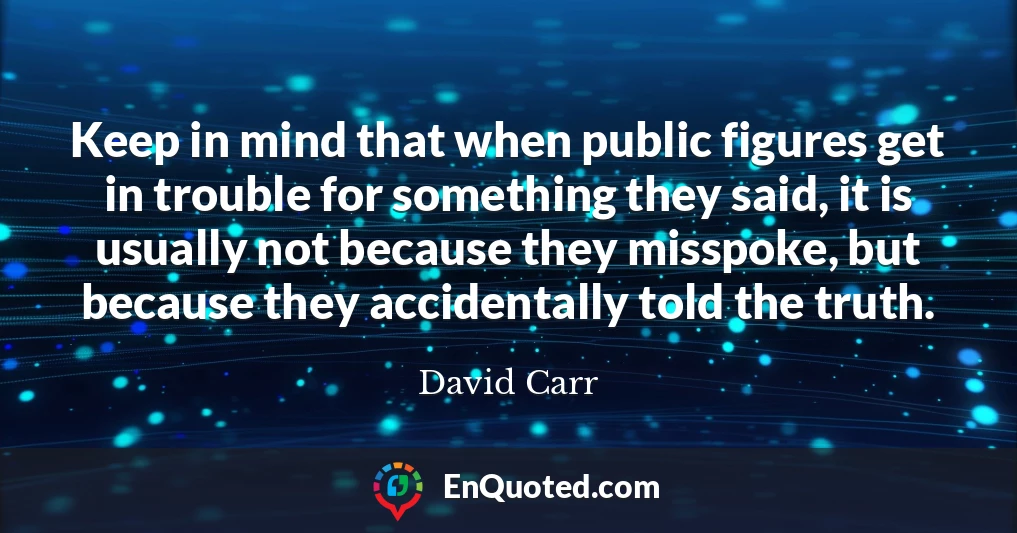 Keep in mind that when public figures get in trouble for something they said, it is usually not because they misspoke, but because they accidentally told the truth.