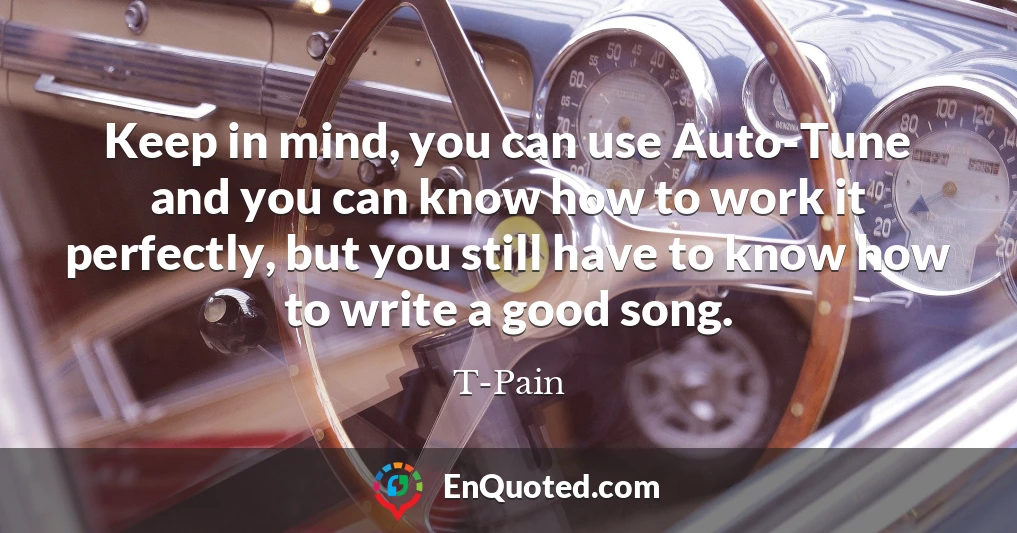 Keep in mind, you can use Auto-Tune and you can know how to work it perfectly, but you still have to know how to write a good song.