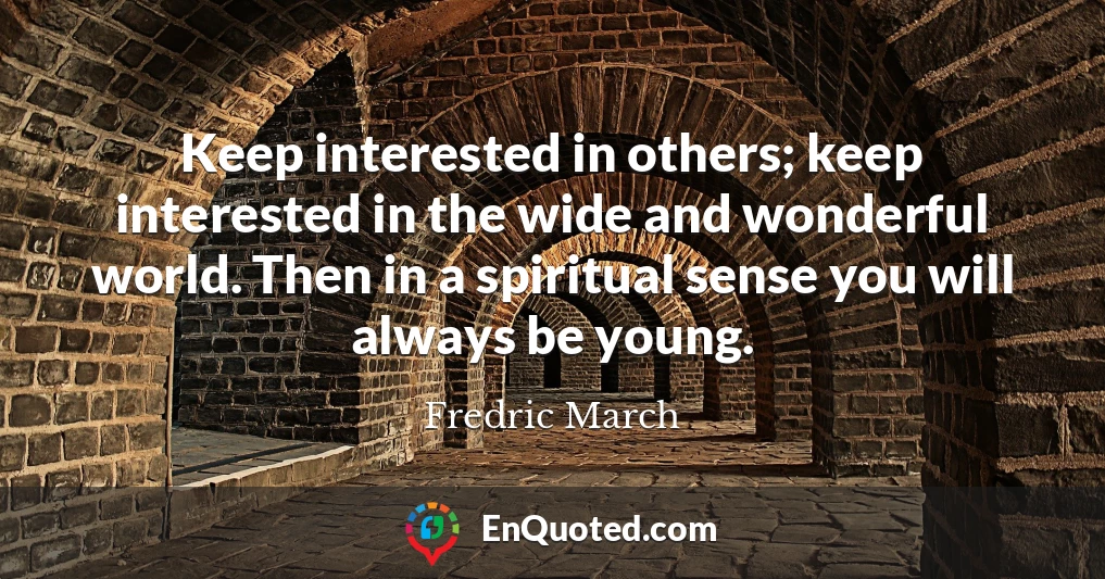 Keep interested in others; keep interested in the wide and wonderful world. Then in a spiritual sense you will always be young.