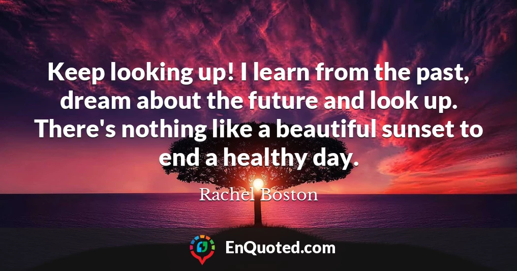 Keep looking up! I learn from the past, dream about the future and look up. There's nothing like a beautiful sunset to end a healthy day.