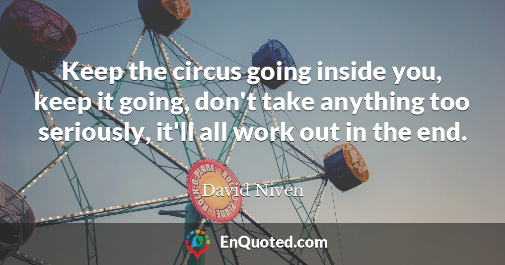 Keep the circus going inside you, keep it going, don't take anything too seriously, it'll all work out in the end.