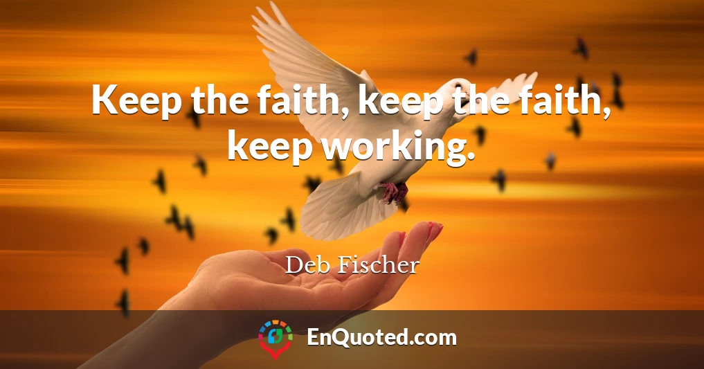 Keep the faith, keep the faith, keep working.