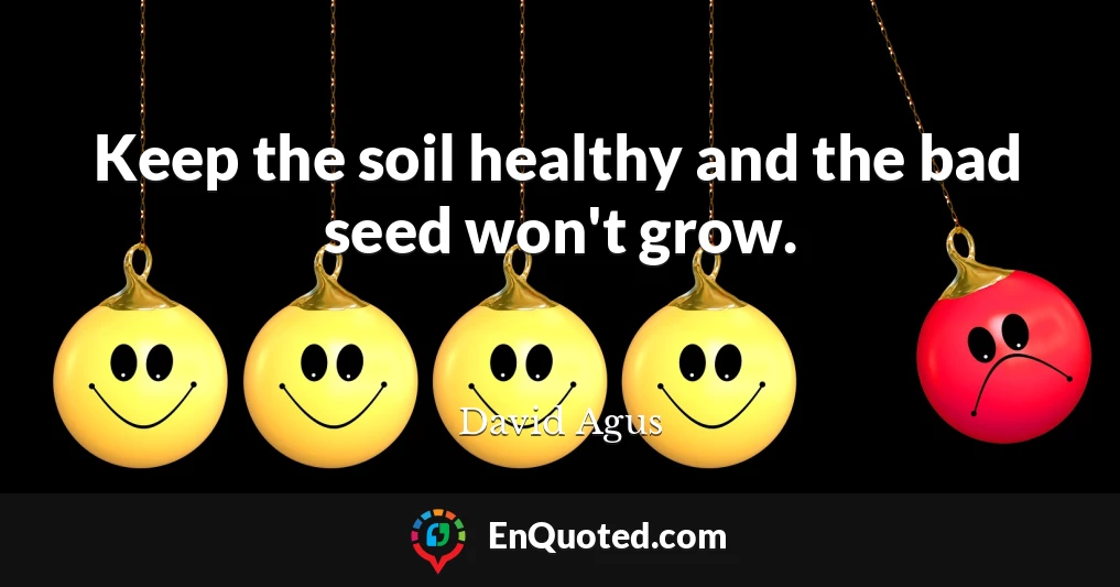 Keep the soil healthy and the bad seed won't grow.