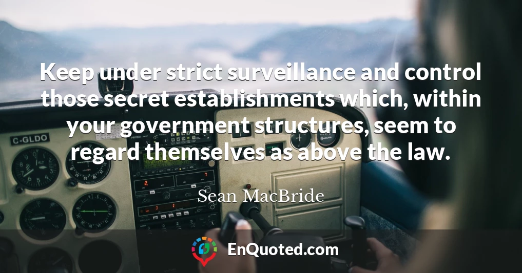Keep under strict surveillance and control those secret establishments which, within your government structures, seem to regard themselves as above the law.