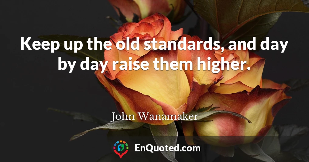 Keep up the old standards, and day by day raise them higher.
