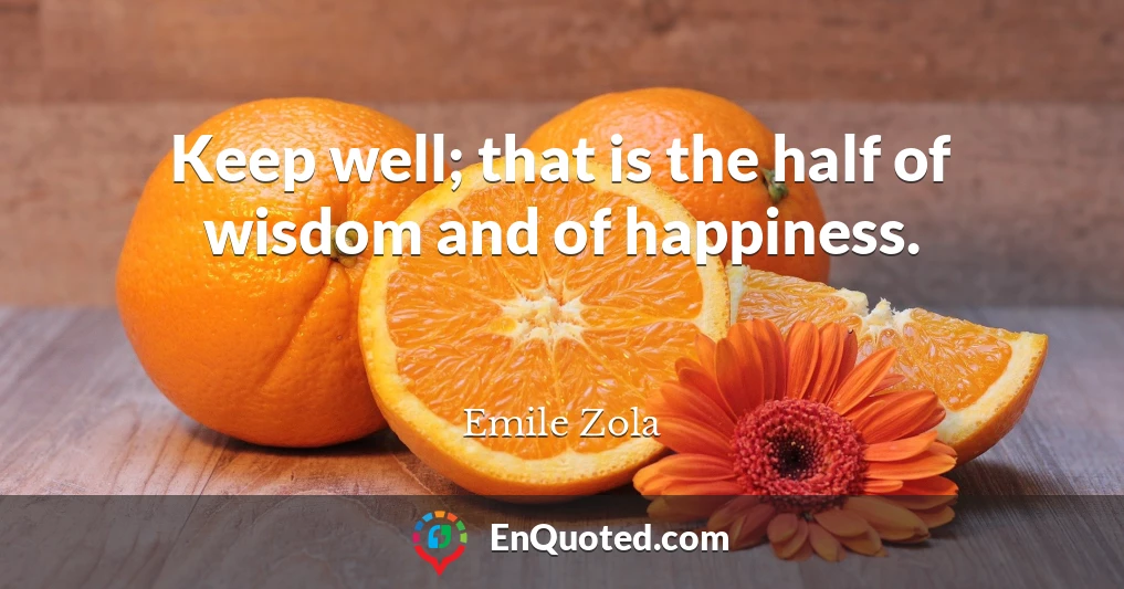 Keep well; that is the half of wisdom and of happiness.