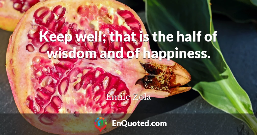 Keep well; that is the half of wisdom and of happiness.