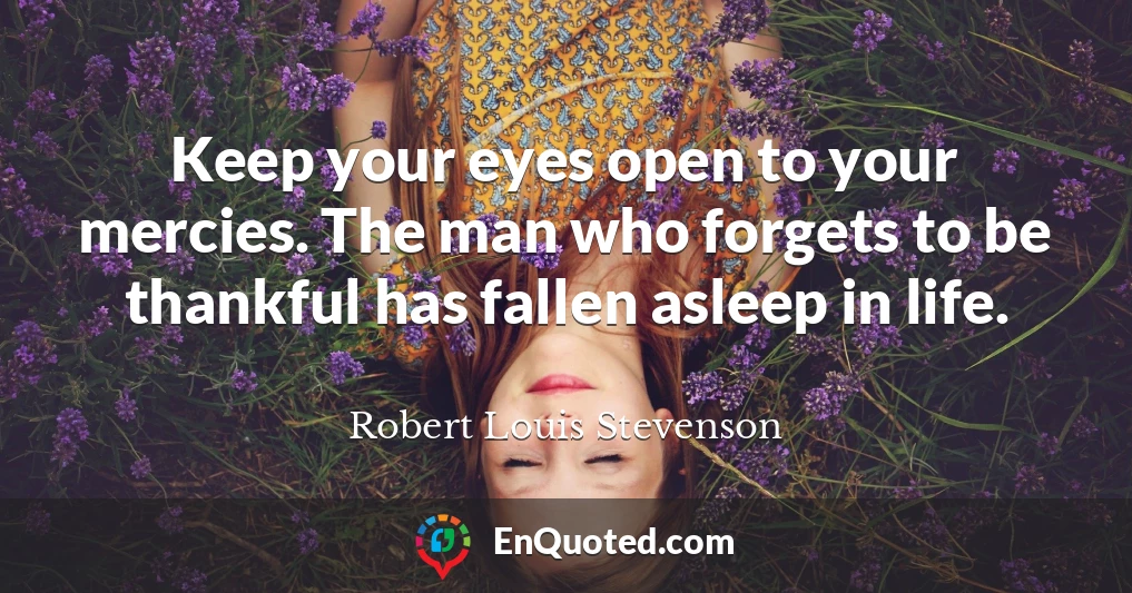 Keep your eyes open to your mercies. The man who forgets to be thankful has fallen asleep in life.