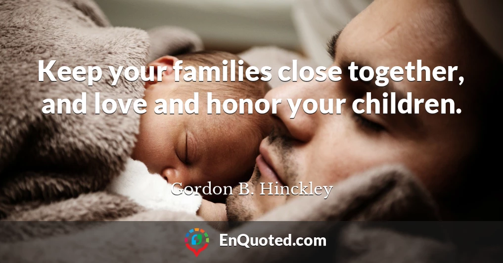 Keep your families close together, and love and honor your children.