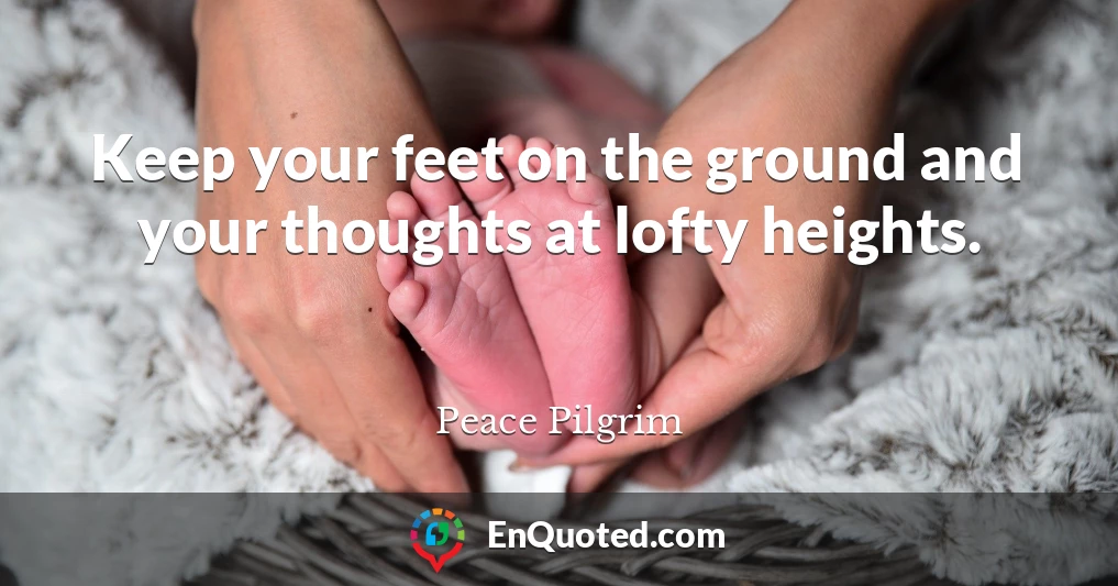 Keep your feet on the ground and your thoughts at lofty heights.