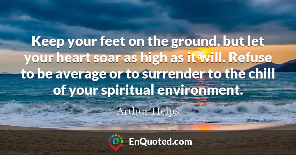Keep your feet on the ground, but let your heart soar as high as it will. Refuse to be average or to surrender to the chill of your spiritual environment.