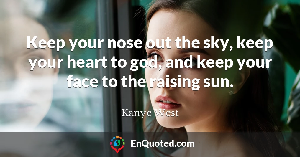 Keep your nose out the sky, keep your heart to god, and keep your face to the raising sun.