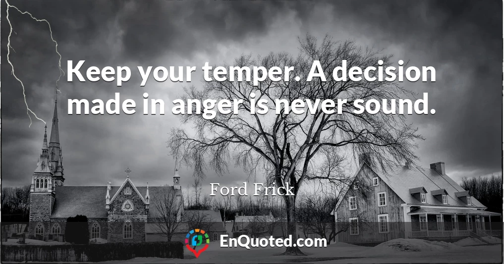 Keep your temper. A decision made in anger is never sound.