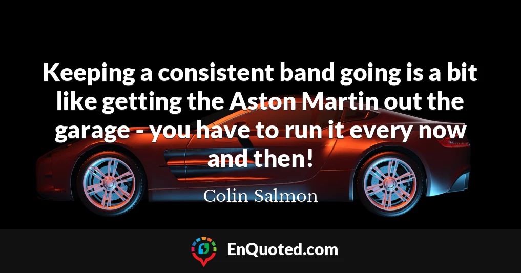 Keeping a consistent band going is a bit like getting the Aston Martin out the garage - you have to run it every now and then!