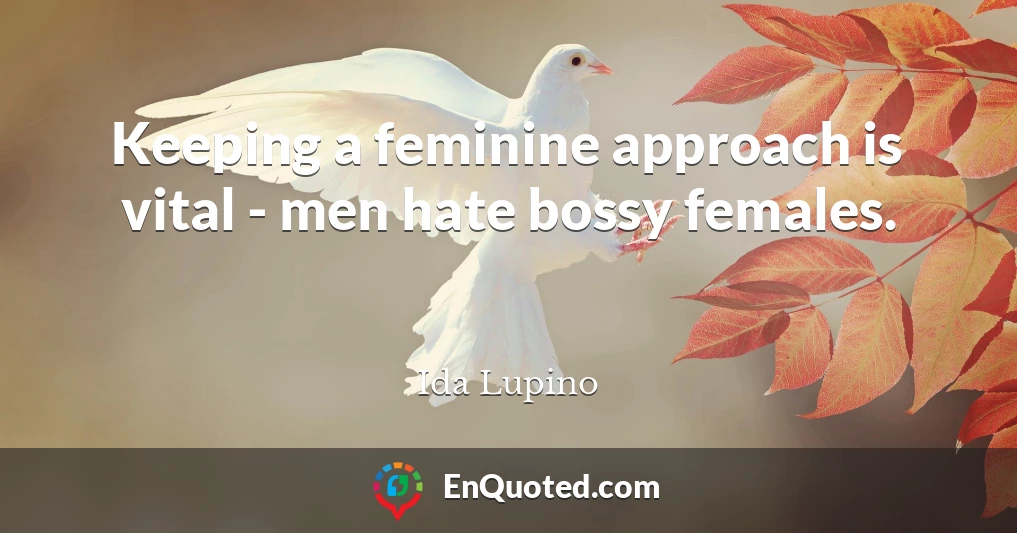 Keeping a feminine approach is vital - men hate bossy females.