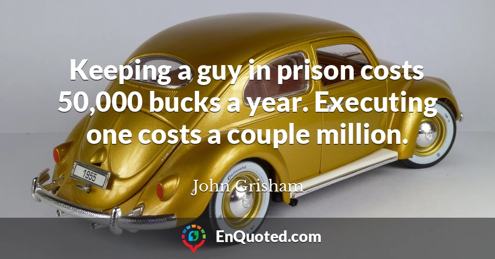Keeping a guy in prison costs 50,000 bucks a year. Executing one costs a couple million.