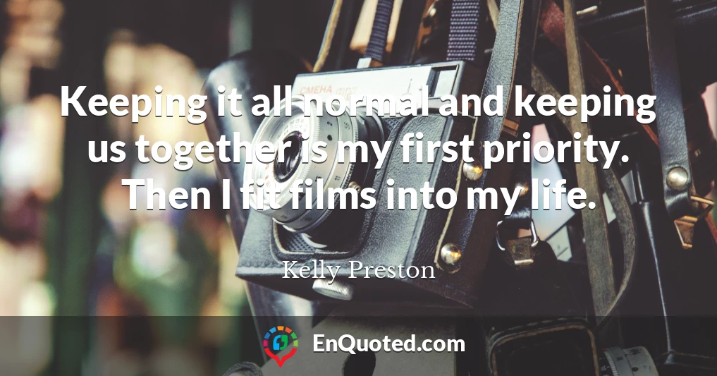 Keeping it all normal and keeping us together is my first priority. Then I fit films into my life.
