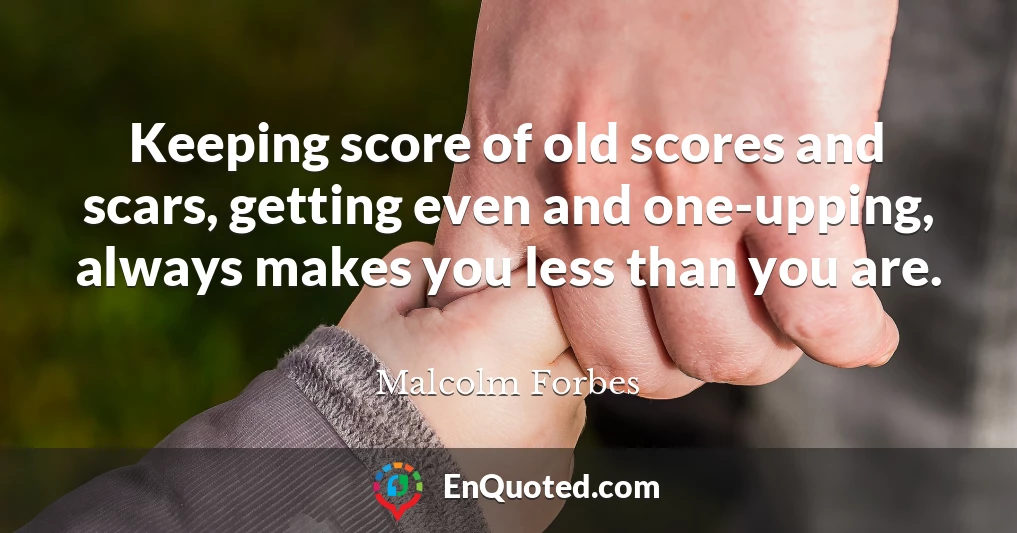 Keeping score of old scores and scars, getting even and one-upping, always makes you less than you are.