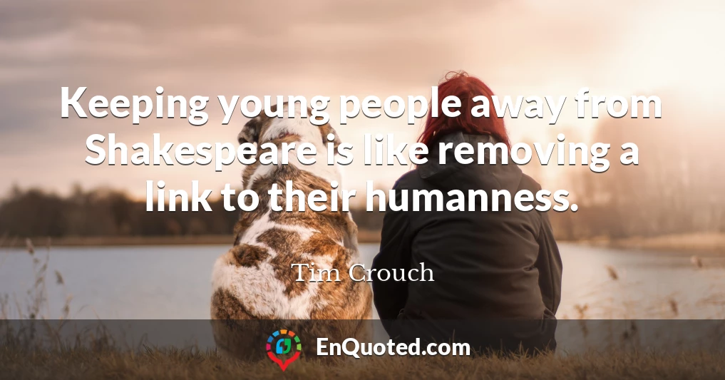 Keeping young people away from Shakespeare is like removing a link to their humanness.