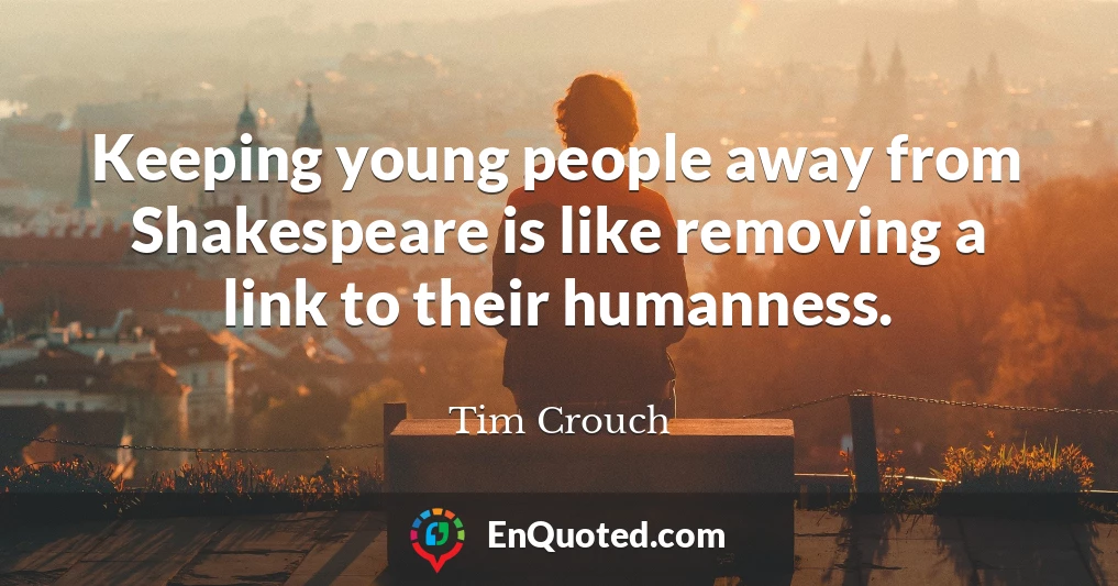 Keeping young people away from Shakespeare is like removing a link to their humanness.